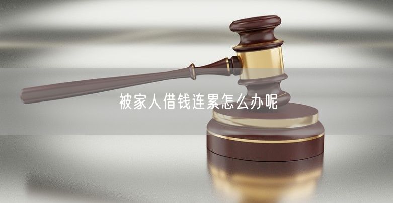 被家人借钱连累怎么办呢