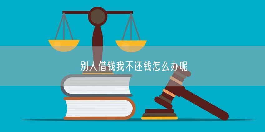 别人借钱我不还钱怎么办呢