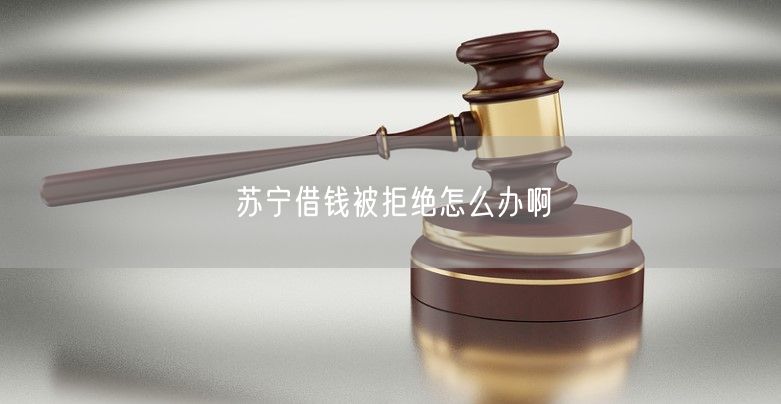 苏宁借钱被拒绝怎么办啊