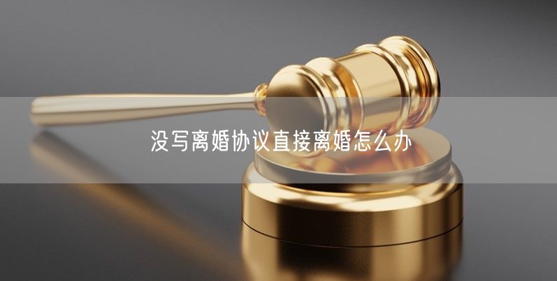 没写离婚协议直接离婚怎么办