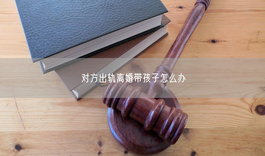 对方出轨离婚带孩子怎么办