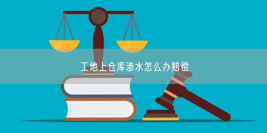 工地上仓库渗水怎么办赔偿