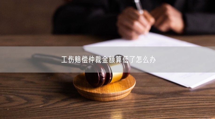 工伤赔偿仲裁金额算低了怎么办