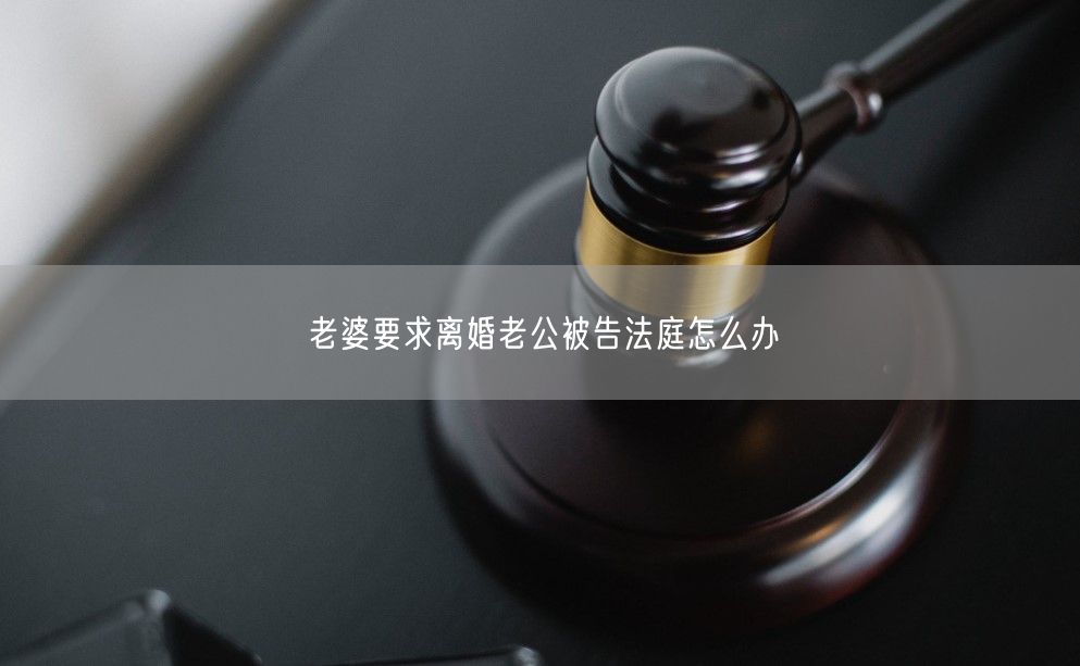 老婆要求离婚老公被告法庭怎么办