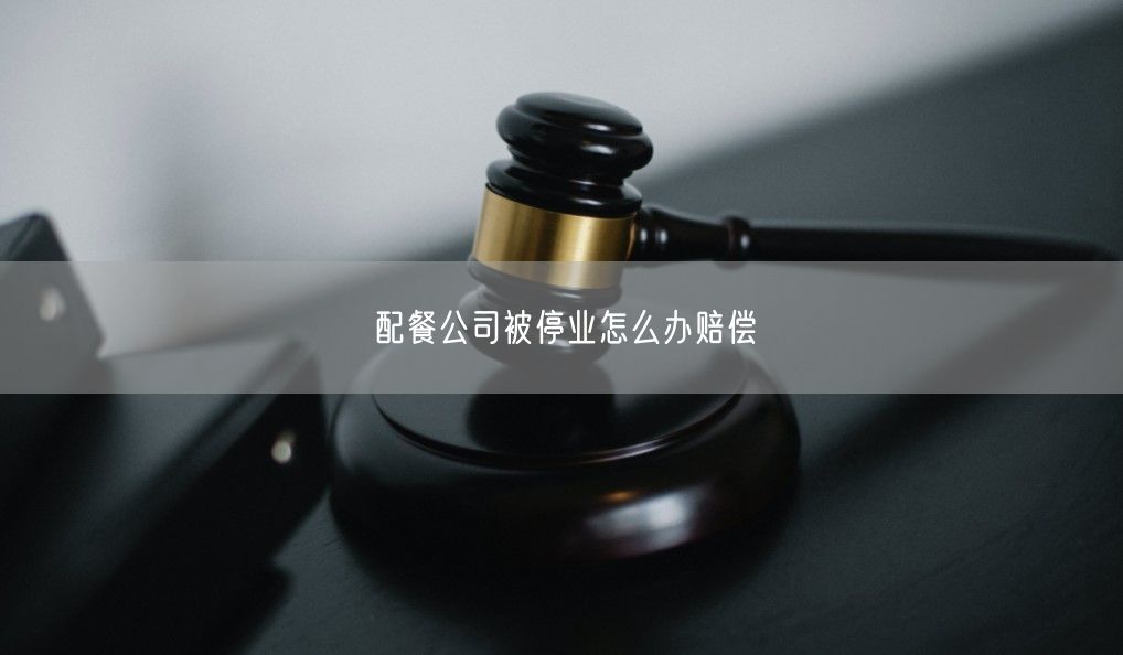 配餐公司被停业怎么办赔偿