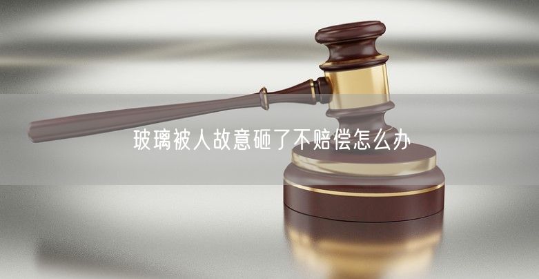 玻璃被人故意砸了不赔偿怎么办