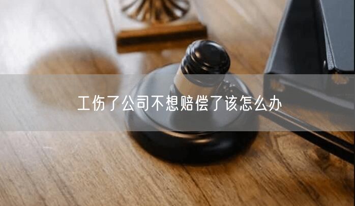 工伤了公司不想赔偿了该怎么办